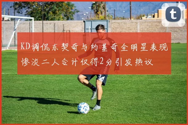 KD调侃东契奇与约基奇全明星表现惨淡二人合计仅得2分引发热议